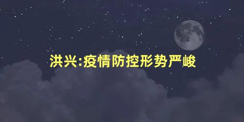 洪兴:疫情防控形势严峻