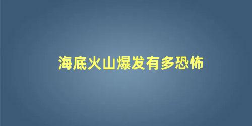 海底火山爆发有多恐怖 海底火山爆发还会形成新的什么