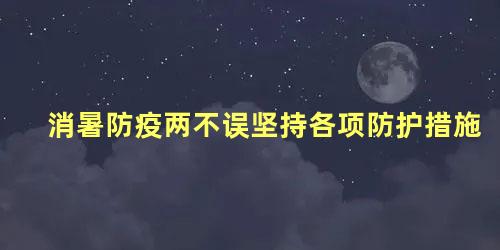 消暑防疫两不误坚持各项防护措施