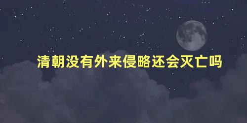 清朝没有外来侵略还会灭亡吗 明清时期反抗