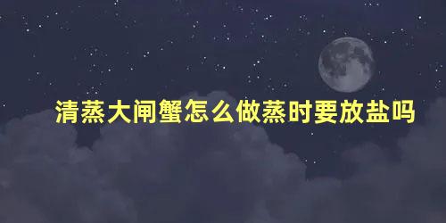 清蒸大闸蟹怎么做蒸时要放盐吗 清蒸大闸蟹的做法步骤