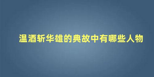 温酒斩华雄的典故中有哪些人物