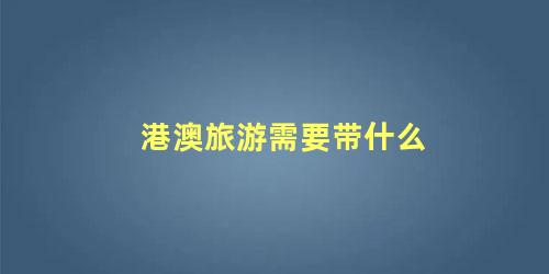 港澳旅游需要带什么 去港珠澳旅游需要准备些什么