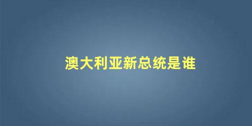 澳大利亚新总统是谁 为什么澳大利亚没有总统