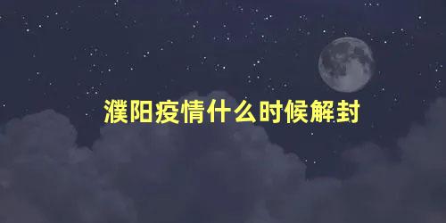 濮阳疫情什么时候解封 濮阳市疫情什么时候结束