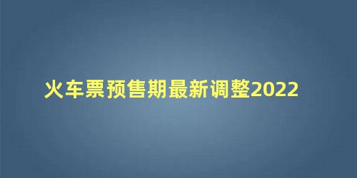 火车票预售期最新调整2022 2022年高铁票预售时间