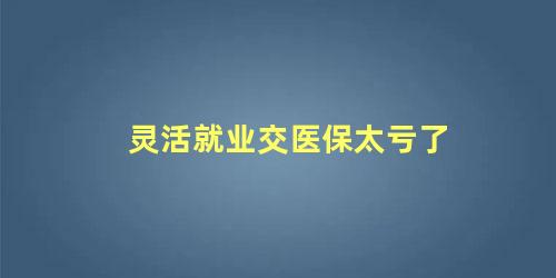 灵活就业交医保太亏了 灵活就业交几档最合算