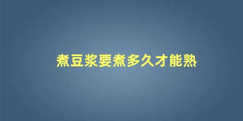 煮豆浆要煮多久才能熟 豆浆打好了要煮多久