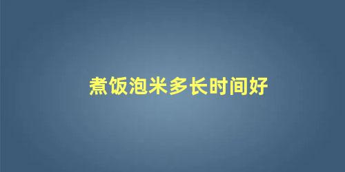 煮饭泡米多长时间好 煮饭的米泡太久好吗