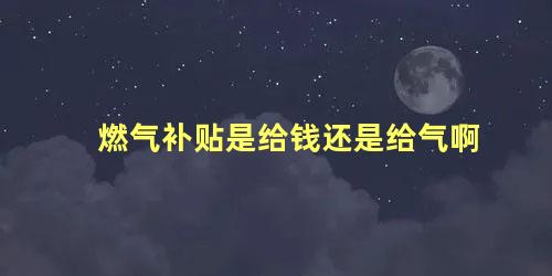 燃气补贴是给钱还是给气啊