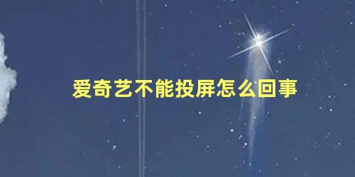 爱奇艺不能投屏怎么回事 为什么爱奇艺投屏投不上去