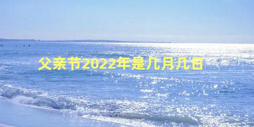 父亲节2022年是几月几日 父亲节是每年的几月几号