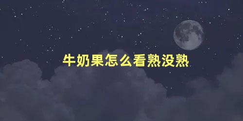 牛奶果怎么看熟没熟，牛油果切开怎么看熟不熟