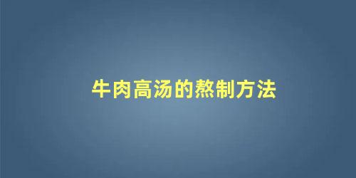 牛肉高汤的熬制方法 牛骨高汤的熬制方法及配料