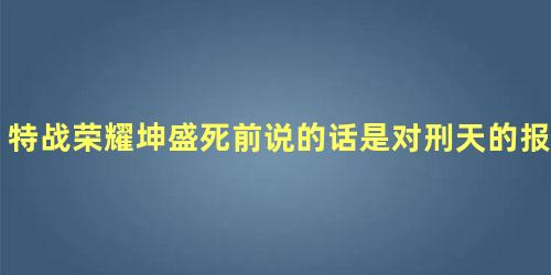 特战荣耀坤盛死前说的话是对刑天的报复