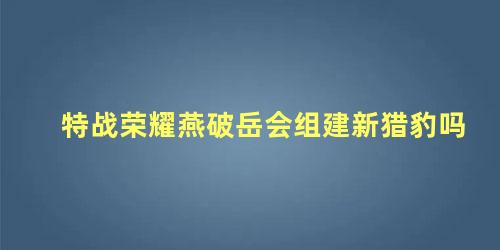 特战荣耀燕破岳会组建新猎豹吗