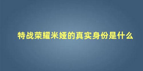 特战荣耀米娅的真实身份是什么