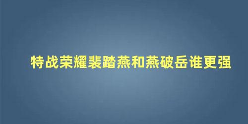 特战荣耀裴踏燕和燕破岳谁更强