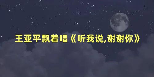 王亚平飘着唱《听我说,谢谢你》，王亚平父母