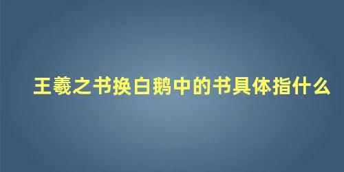 王羲之书换白鹅中的书具体指什么