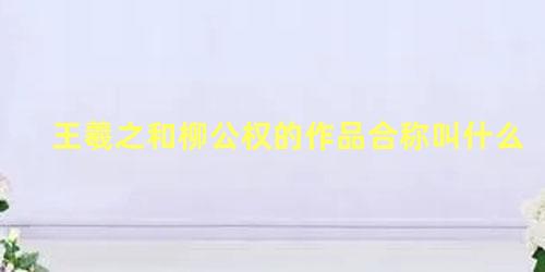 王羲之和柳公权的作品合称叫什么