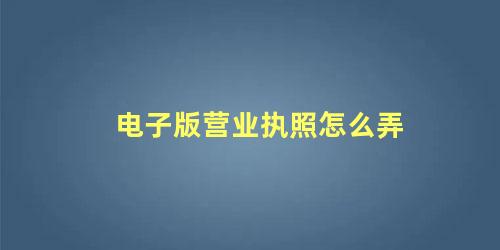 电子版营业执照怎么弄