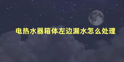 电热水器箱体左边漏水怎么处理 电热水器侧面漏水原因