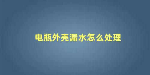 电瓶外壳漏水怎么处理 电瓶外壳裂了还能用