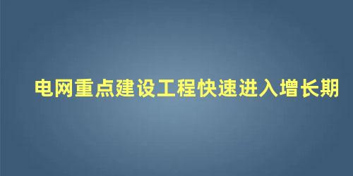 电网重点建设工程快速进入增长期