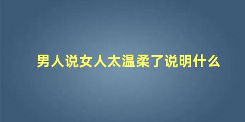 男人说女人太温柔了说明什么