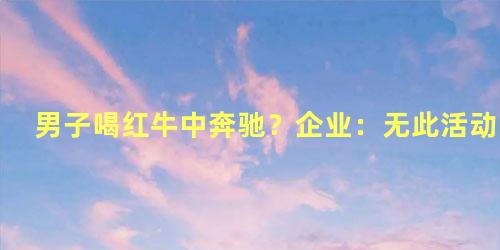 男子喝红牛中奔驰？企业：无此活动，一男子喝红牛