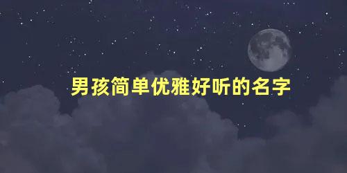 男孩简单优雅好听的名字 男孩优雅的名字大全