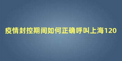 疫情封控期间如何正确呼叫上海120