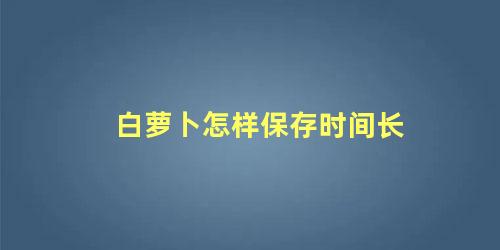 白萝卜怎样保存时间长