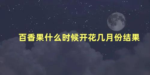 百香果什么时候开花几月份结果 百香果几月份种植最好