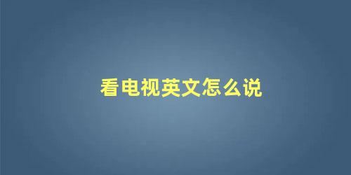 看电视英文怎么说 我要看电视的英文怎么说