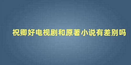 祝卿好电视剧和原著小说有差别吗 祝卿好电