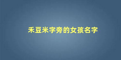 禾豆米字旁的女孩名字 带禾米字寓意女孩子名字