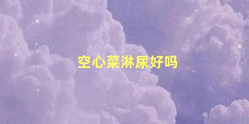 空心菜淋尿好吗 空心菜打什么药长得快