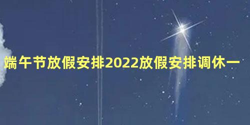 端午节放假安排2022放假安排调休一览，2022端午节假期调休安排