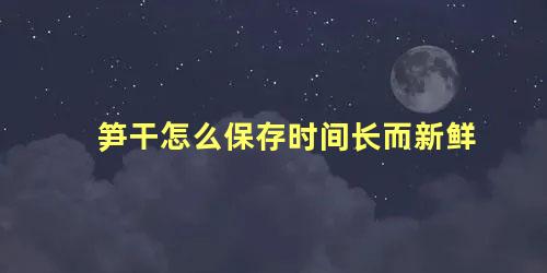 笋干怎么保存时间长而新鲜