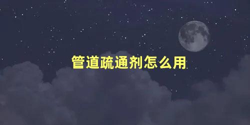 管道疏通剂怎么用 家用管道疏通器使用方法