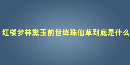 红楼梦林黛玉前世绛珠仙草到底是什么草 绛