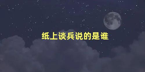 纸上谈兵说的是谁 纸上谈兵的历史人物是谁