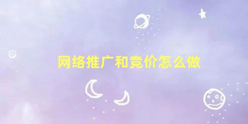 网络推广和竞价怎么做 怎样做好竞价推广