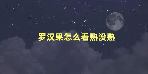 罗汉果怎么看熟没熟 罗汉果不熟能泡水喝吗