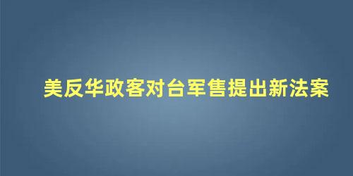 美反华政客对台军售提出新法案