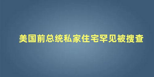 美国前总统私家住宅罕见被搜查