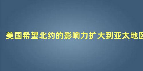 美国希望北约的影响力扩大到亚太地区