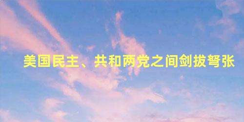 美国民主、共和两党之间剑拔弩张